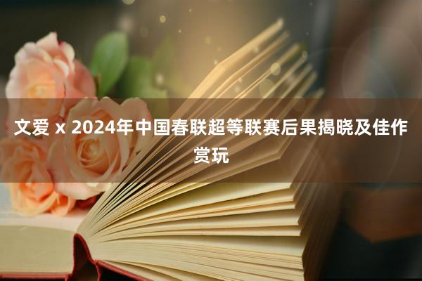 文爱 x 2024年中国春联超等联赛后果揭晓及佳作赏玩