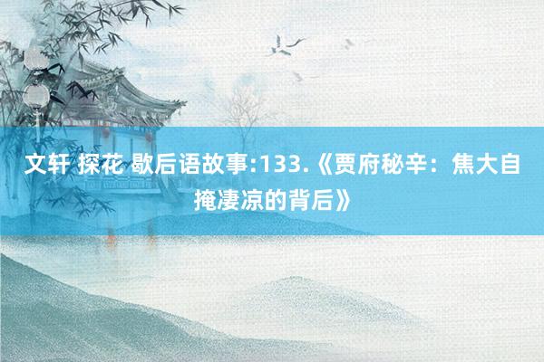 文轩 探花 歇后语故事:133.《贾府秘辛：焦大自掩凄凉的背后》
