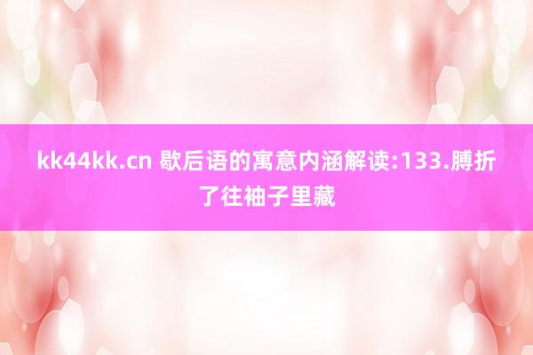 kk44kk.cn 歇后语的寓意内涵解读:133.膊折了往袖子里藏