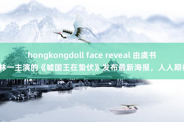 hongkongdoll face reveal 由虞书欣，林一主演的《嘘国王在蛰伏》发布最新海报，人人期待吗？