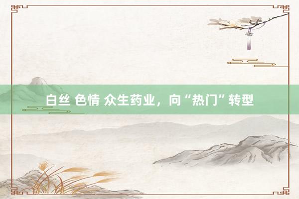 白丝 色情 众生药业，向“热门”转型