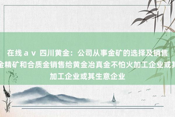 在线ａｖ 四川黄金：公司从事金矿的选择及销售，公司将金精矿和合质金销售给黄金冶真金不怕火加工企业或其生意企业