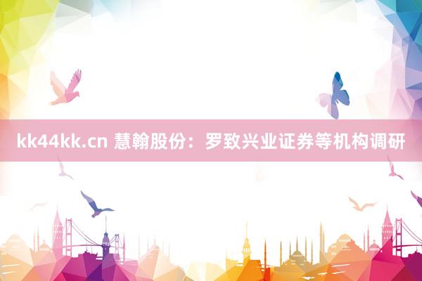 kk44kk.cn 慧翰股份：罗致兴业证券等机构调研